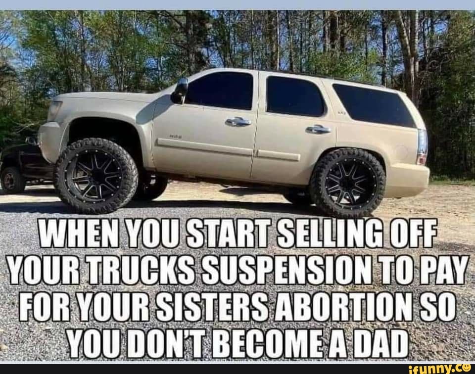 WHEN YOU STARF SELUING OFF YOUR TRUGKS SUSPENSION 70 PAY FOR YOUR SISTERS ABORTION
YOU DONT BECOME ADAD