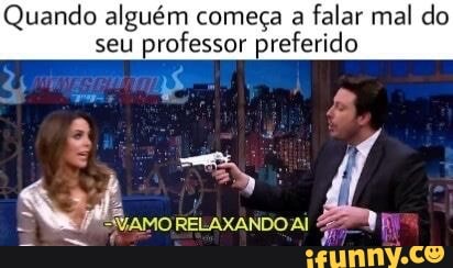 Quando alguém começa a
falar mal do
seu
professor preferido
WAMO RELAXANDO Al Gi i
re