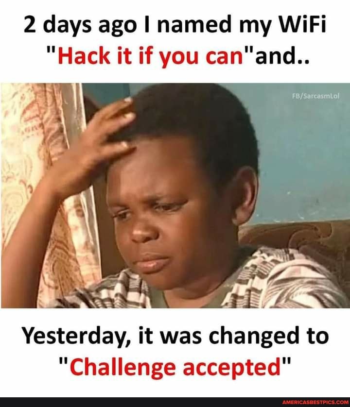 2 days ago I named my WiFi
"Hack it if you
Yesterday, it was changed to
"Challenge accepted"