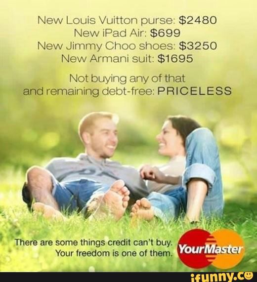 New Louis Vuitton purse $2480
New Pad Avr $699
New Jimmy Choo shoes $3250
New Armani suit: $1695
Not buying any of that
r @fid remaining debt-free: PHICELESS
Therb
are some things credit can't buy.
Your freedom Is one of x :
