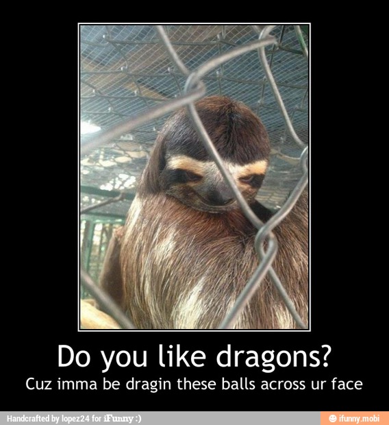 Do you like dragons?
Cuz imma be dragin these balls across ur face - Do you like dragons?
Cuz imma be dragin these balls across ur face