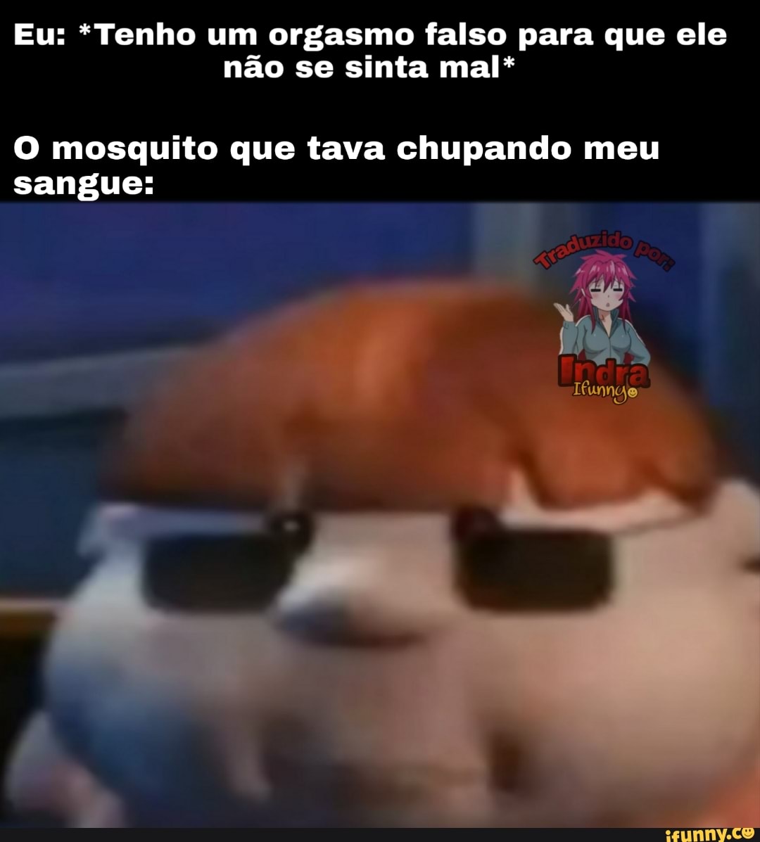 Eu: *Tenho um orgasmo falso para que ele
não se sinta mal*
O mosquito que tava chupando meu
sangue: