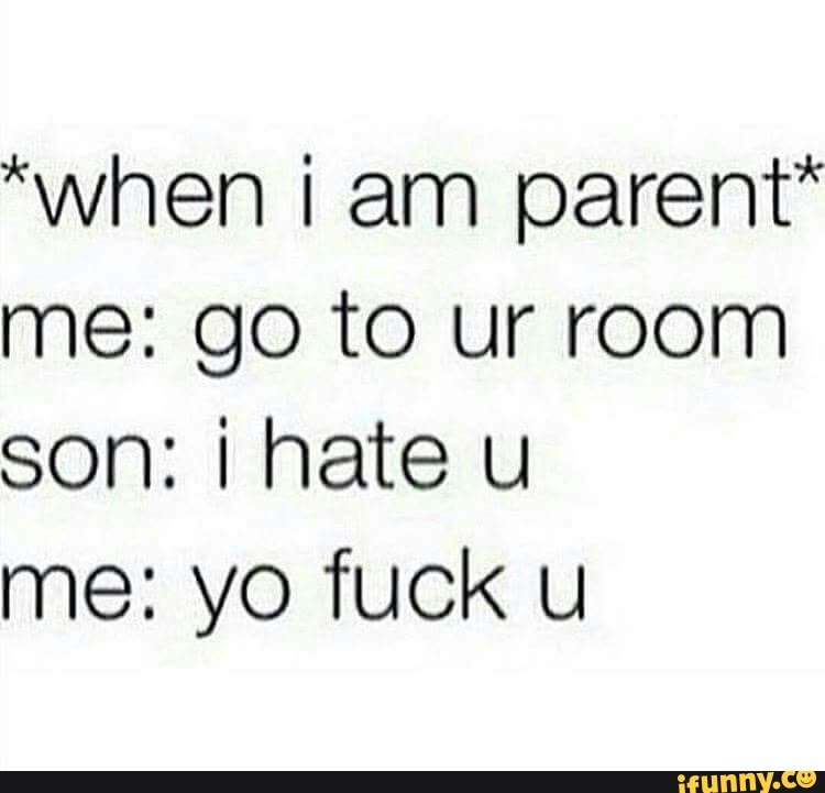 "when am parent" me: go to ur room son: hate u
me: yo fuck u