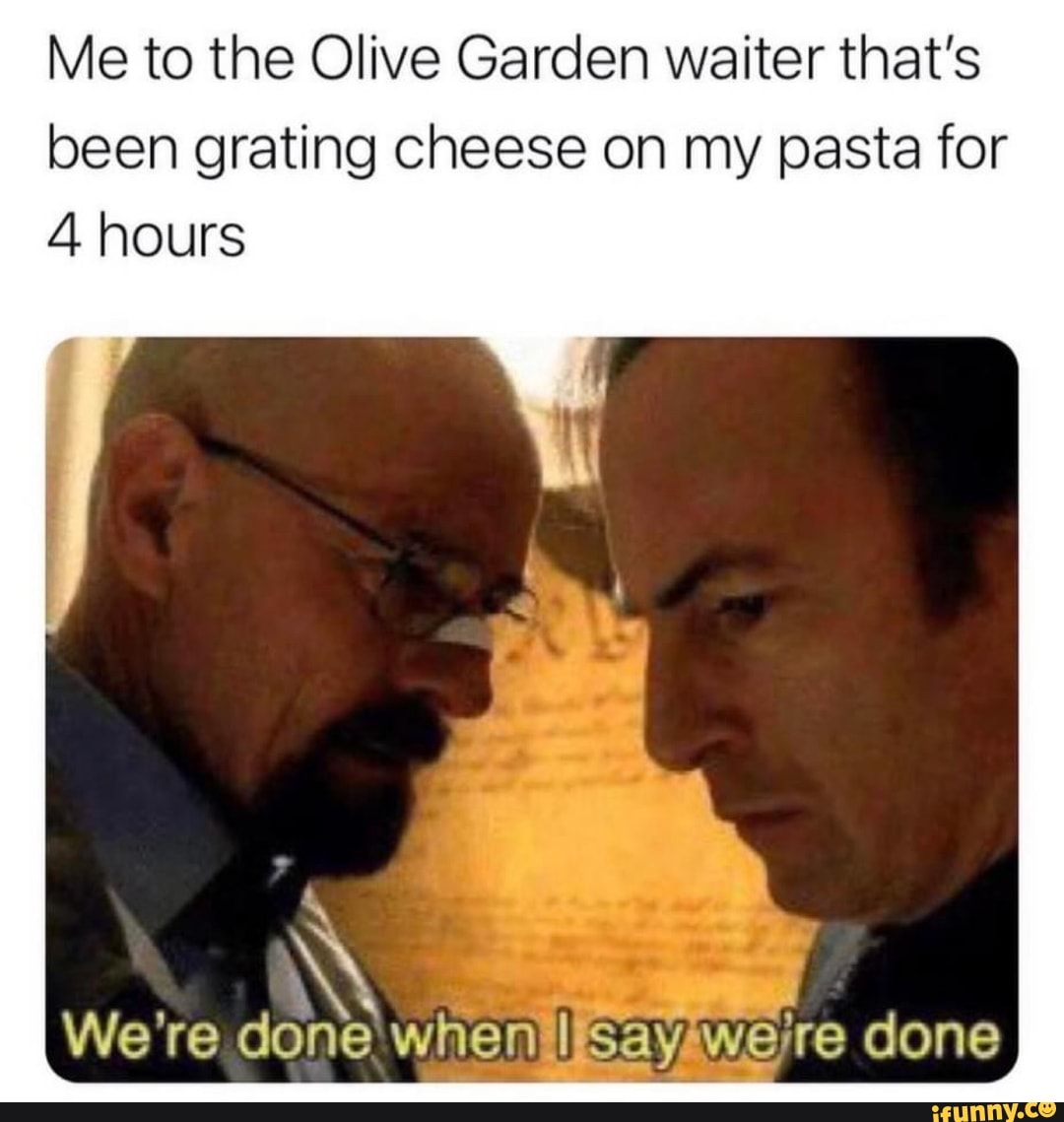 Me to the Olive Garden waiter that's been grating cheese on my pasta