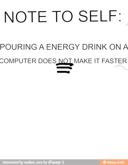 NOTE TO SELF:
POURING A ENERGY DRINK ON A
COMPUTER DOES, MAKE IT FASTER A