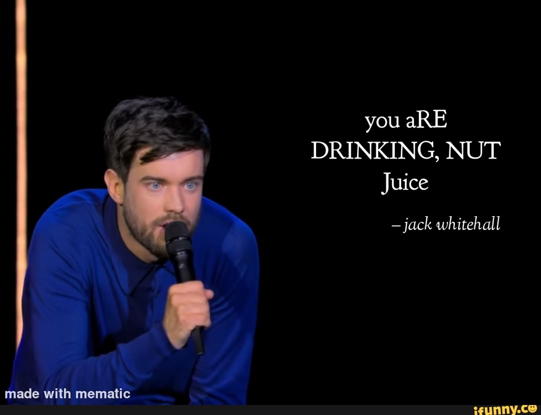You aRE DRINKING, NUT Juice jack whitehall iFunny