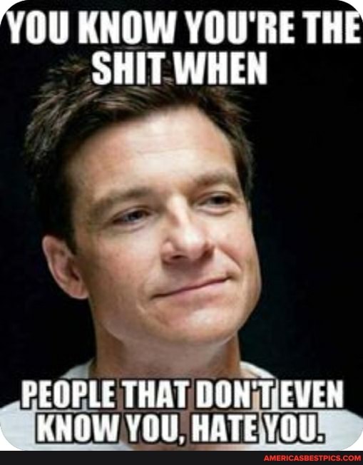 YOU KNOW YOU'RE THE SHIT WHEN
PEOPLE THAT DON'T EVEN KNOW YOU HATEYOU.