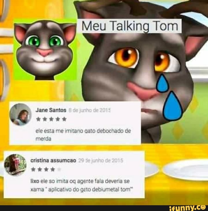Meu Talking Tom
Jane Santos
ele esta me Imitano aato debochado de merda
cristina assumcao
lixo ele so imita oq agente fala deveria se xama * aplicativo do geto debiumetal tom"