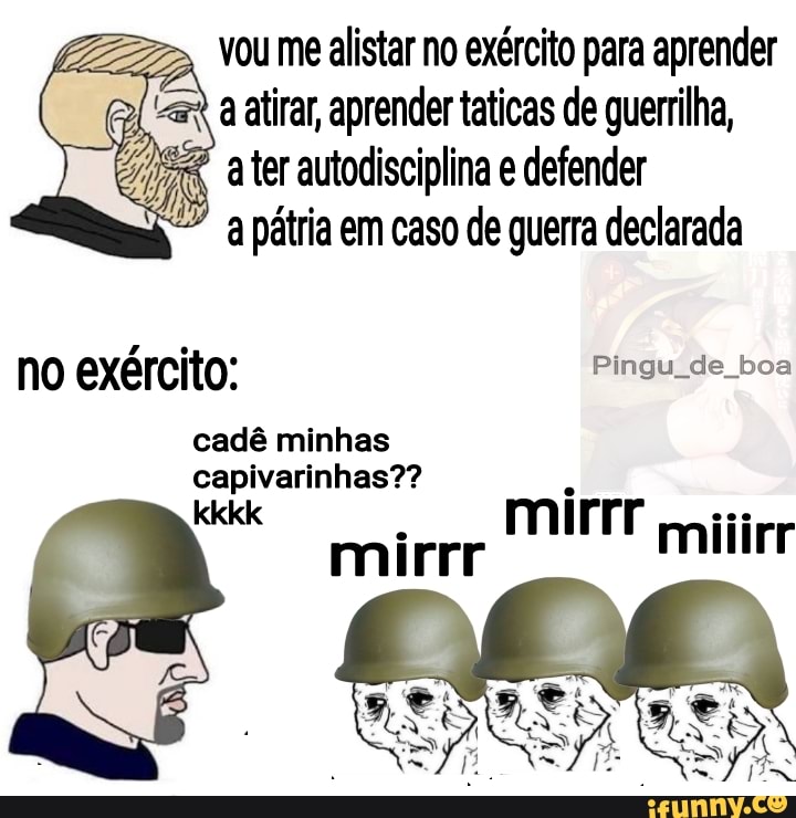 vou me alistar no exército para aprender a atirar, aprender taticas de guerrilha,
ater autodisciplina e defender
a pátria em caso de guerra declarada no exército: Pingu de boa
cadê minhas
capivarinhas?? m i rrr
kkkk mirrr