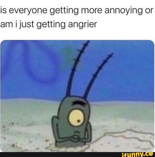 Is everyone getting more annoying or am i just getting angrier - iFunny