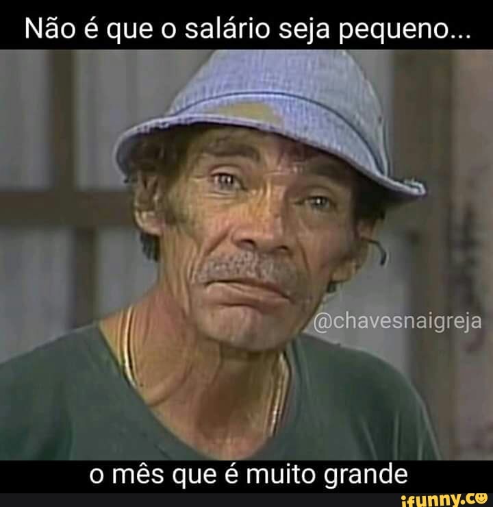 Não é que o salário seja pequeno...
o mês que é muito grande