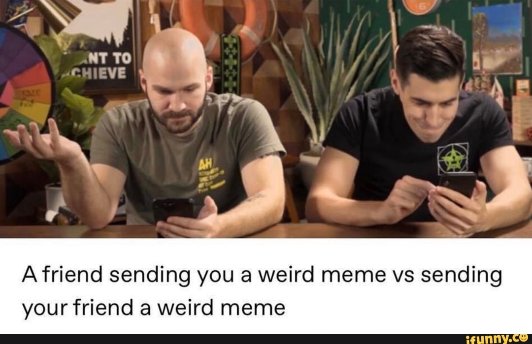 A friend sending you a weird meme vs sending
your friend a weird meme