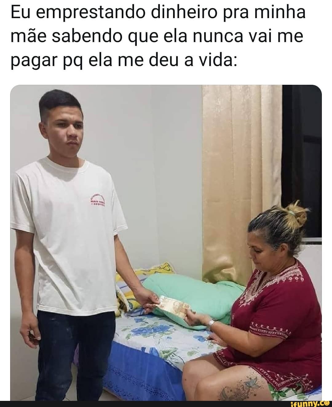 Eu emprestando dinheiro pra minha mãe sabendo que ela nunca vai me pagar pq ela me deu a vida: