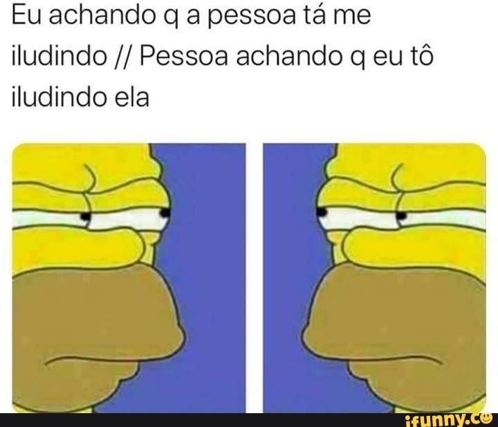 Eu achando q a pessoa tá me
iludindo Pessoa achando q eu tô
iludindo ela