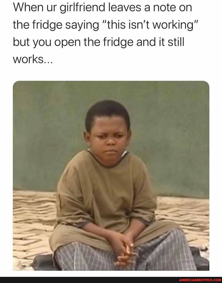 When ur girlfriend leaves a note on the fridge saying "this isn't working but you open the fridge and it still works...
