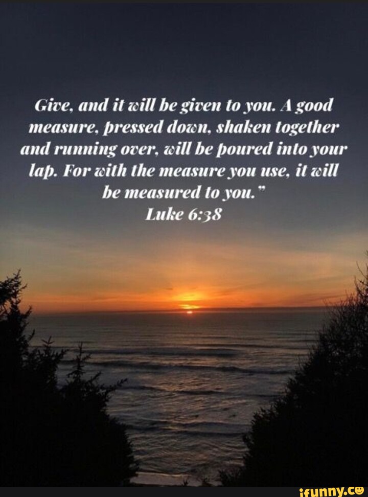 Give and it will be given to you a good measure pressed down shaken
