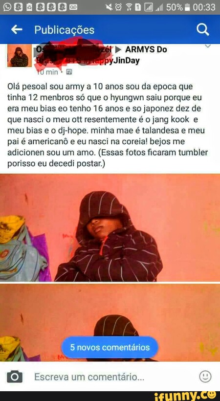 Olá pesoal sou army a 10 anos sou da epoca que
tinha 12 menbros só que o hyungwn saiu porque eu
era meu bias eo tenho 16 anos e so japonez dez de
que nasci o meu ott resentemente é o jang kook e
meu bias e o dj-hope. minha mae é talandesa e meu
pai é americanô e eu nasci na coreia! bejos me
adicionen sou um amo.
(Essas fotos ficaram tumbler
porisso eu decedi postar.)
Escreva um comentári