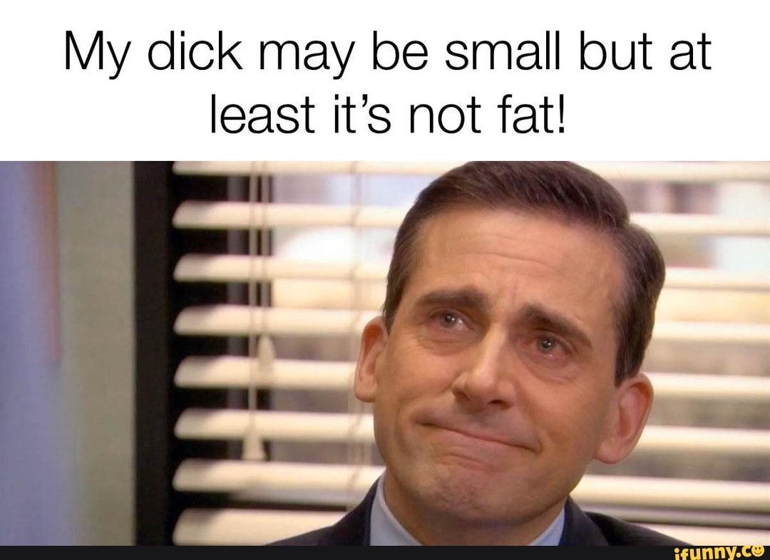 My dick may be small but at least it's not fat!