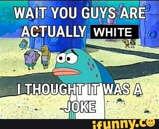 WN OU GUYS, ARE
ACTUALLY,
WHITE