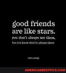 good friends are like stars.
you don't always see them, know ehey've alway here