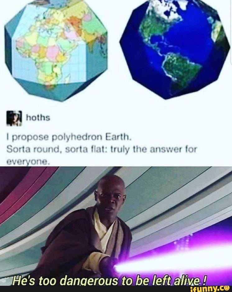 I propose polyhedron Earth
Sorta round, sorta flat: truly the answer for
everyone