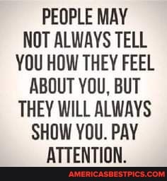PEOPLE MAY NOT ALWAYS TELL YOU HOW THEY FEEL ABOUT YOU, BUT THEY WILL ALWAYS SHOW YOU. PAY ATTENTION.