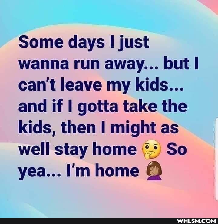 Some days I just wanna run away... but can't leave my kids...
and if I gotta take the kids, then I might as well stay home So yea... I'm home