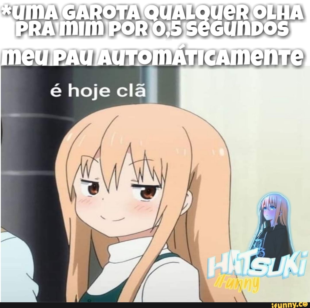 MA'GAROTA QUALQUER OLHA PRA'MIM POR 0,5 SéGUNDOS meu, PAU AUTOMATICAMENTE
é hoje cla
"NTS URI