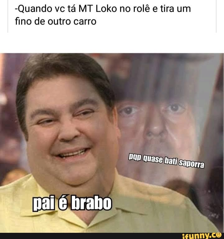-Quando vc tá MT Loko no rolê e tira um
fino de outro carro