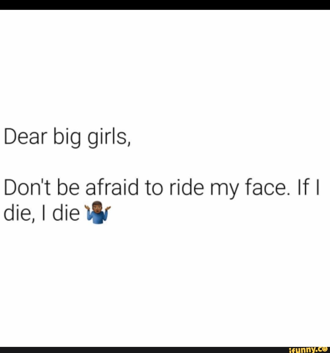 Dear big girls, Dont be afraid to ride my face. If I die, I die Wy - iFunny