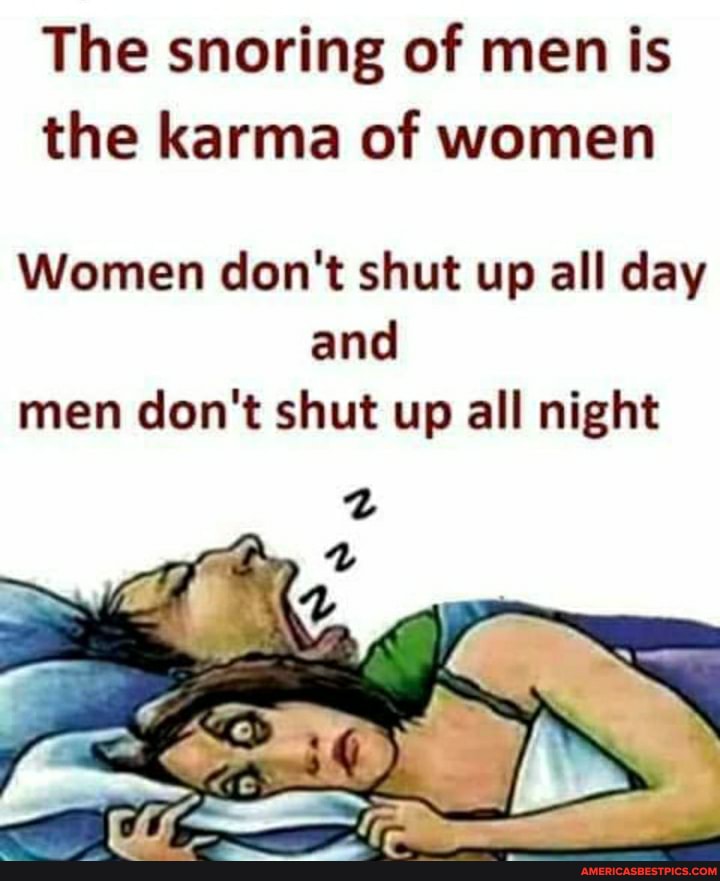 The snoring of men is the karma of women
Women don't shut up all day and men don't shut up all night