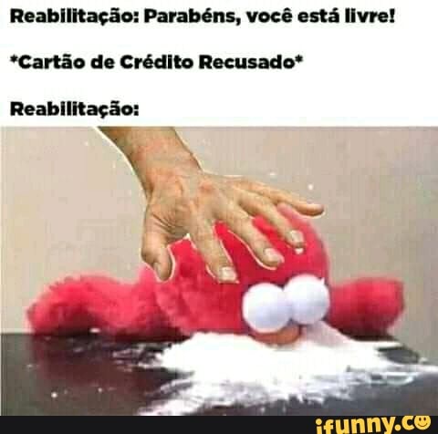 Reabilitação: Parabéns, você está livre!
*Cartão de Crédito Recusado*
Reabilitação: