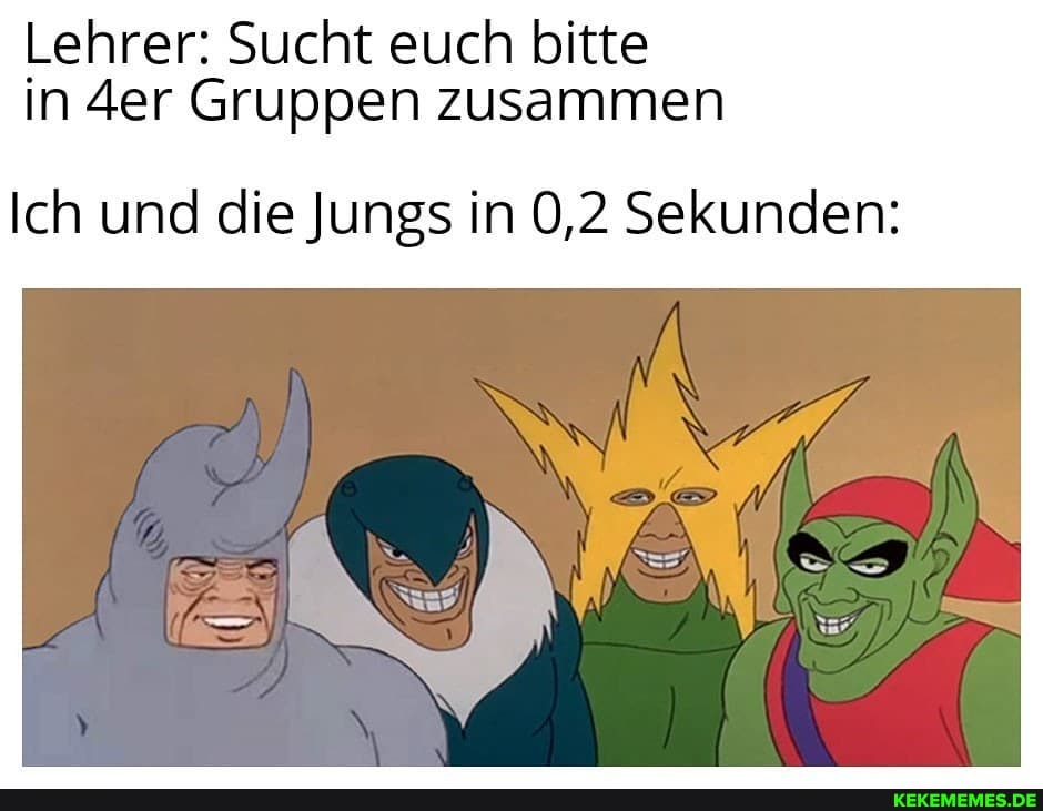 Lehrer: Sucht euch bitte in der Gruppen zusammen
Ich und die Jungs in 0,2 Sekunden: