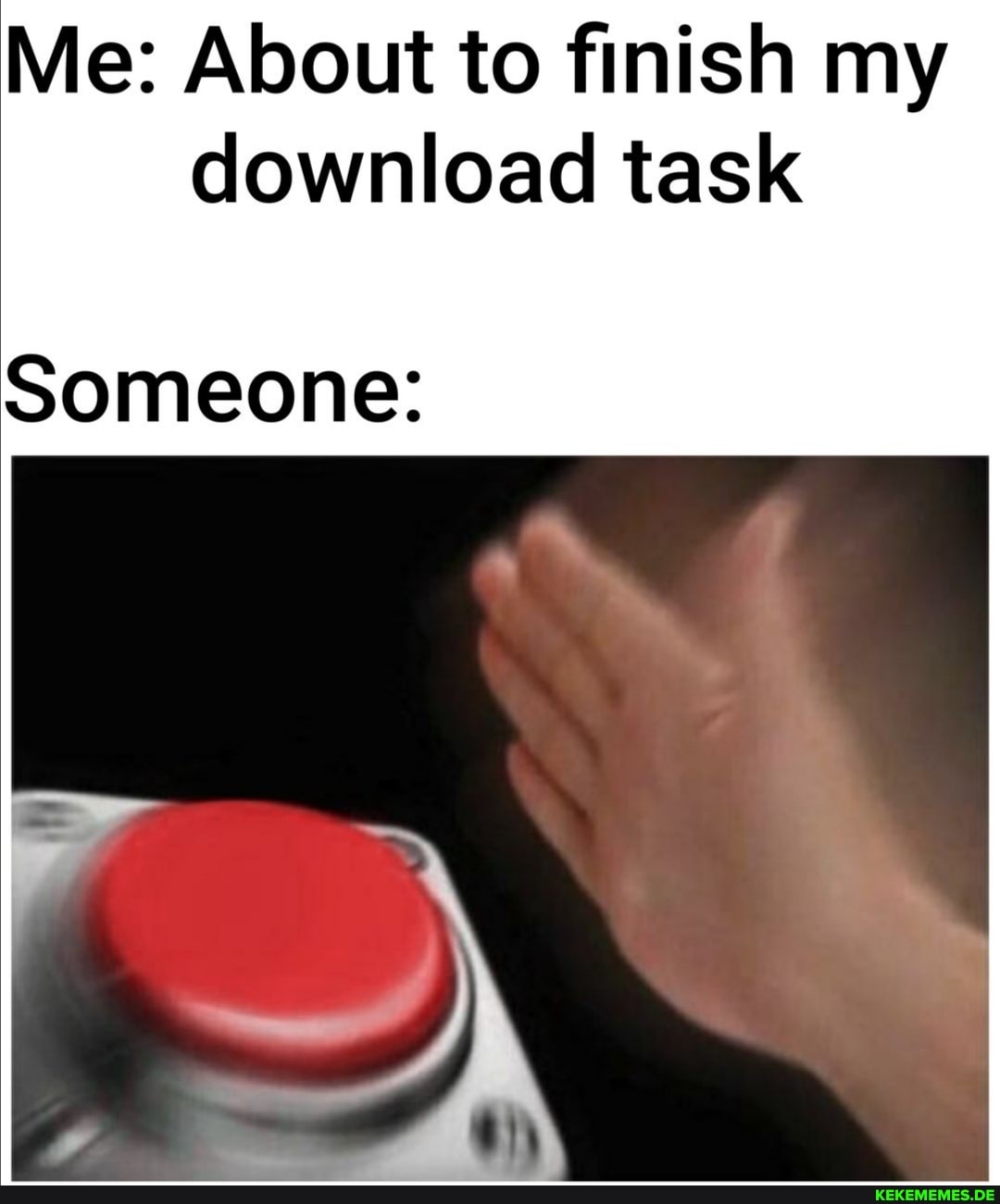Me: About to finish my download task
Someone: