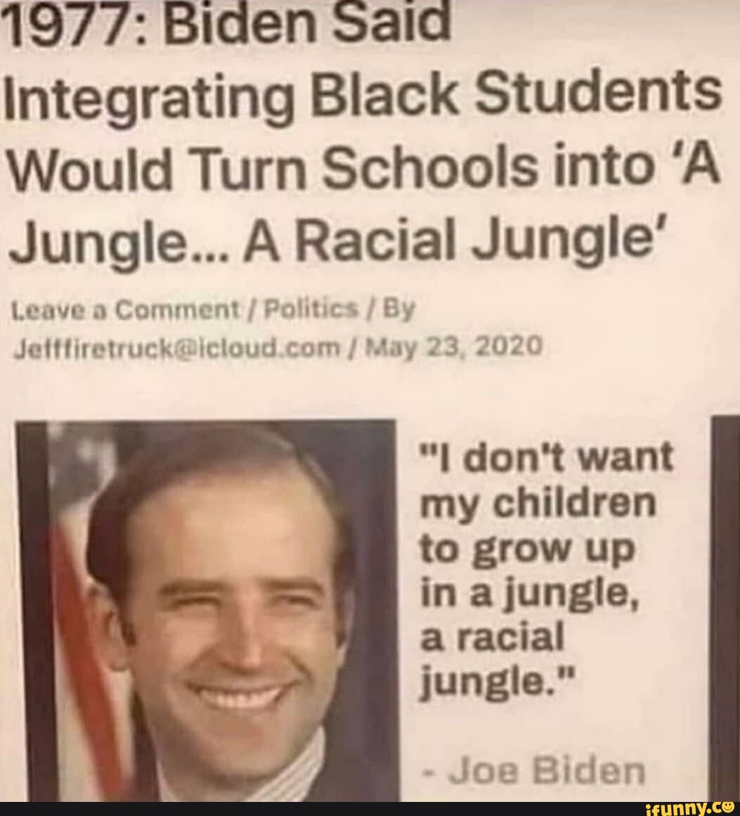 1977: Biden Sala Integrating Black Students Would Turn Schools into 'A  Jungle... A Racial Jungle' Leave a Comment Politics  Jetffiretruck@icloud.com May 23, 2020 "I don't want my children to grow up  in