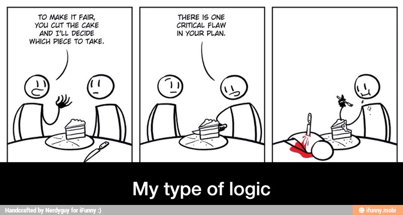 TO MAKE IT FAIR, THERE IS ONE
YOU CUT THE CAKE CRITICAL FLAW
AND I'LL DECIDE IN YOUR PLAN.
WHICH PIECE TO TAKE.
My type of logic - My type of logic