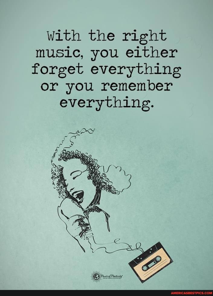 With the right music, you either forget everything
or you remember
everything.