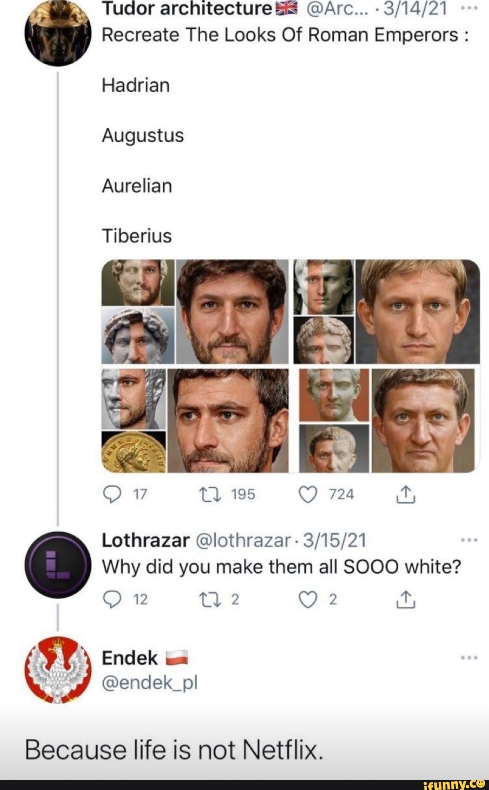 Tudor architecture &S @Arc...
Recreate The Looks Of Roman Emperors :
Hadrian
Augustus
Aurelian
Tiberius
195
12
Endek
@endek_pl
724
Lothrazar @lothrazar -
Why did you make them all SOOO white?
Because life is not Netflix.