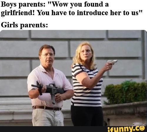 Boys parents: "Wow you found a
girlfriend! You have to introduce her to us"
Girls parents: