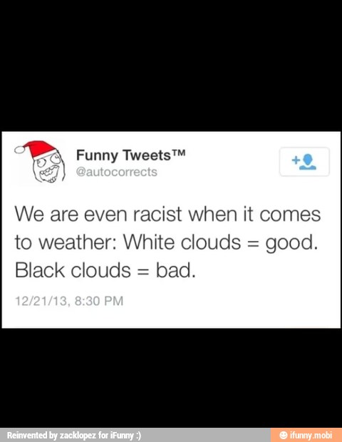 We are even racist when it comes
to weather: White clouds =
good.
Black clouds =
bad.