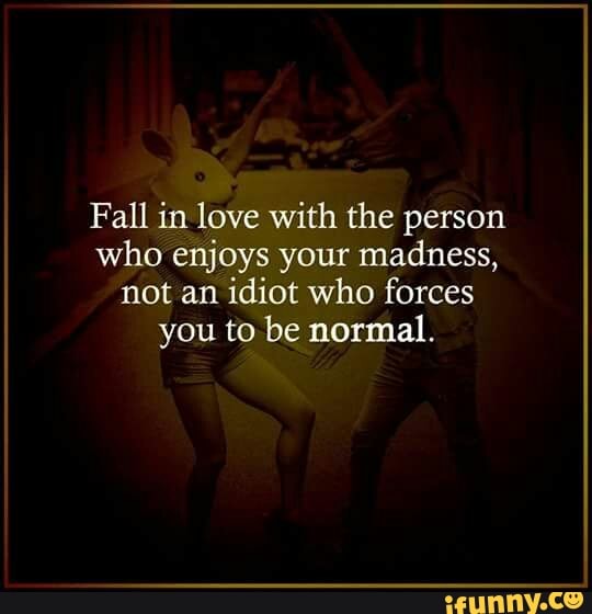 Fall In Love With The Person Who Enjoys Your Madness Not An Idiot Who Forces You To Be Normal Ifunny