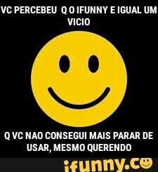 VC PERCEBEU Q O IFUNNY E IGUAL UM
vicio
QVC NAO CONSEGUI MAIS PARAR DE
USAR, MESMO QUERENDO