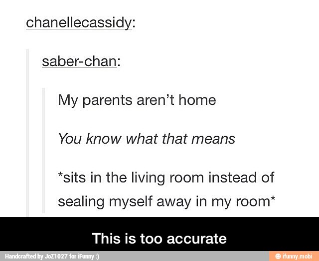 chanellecassidy:
saber-chan:
My parents aren't home
You know what that means
*sits in the living room instead of
sealing myself away in my room*
This is too accurate - This is too accurate