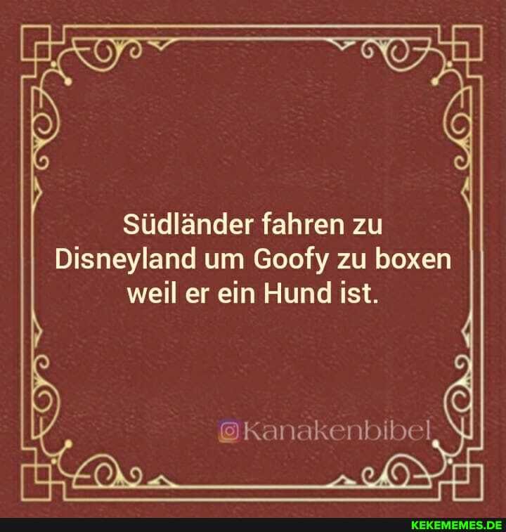 Südländer fahren zu
Disneyland um Goofy zu boxen weil er ein Hund ist.