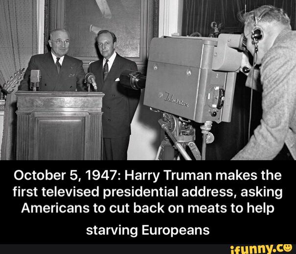 October 5, 1947: Harry Truman makes the
first televised presidential address, asking
Americans to cut back on meats to help
starving Europeans - starving Europeans