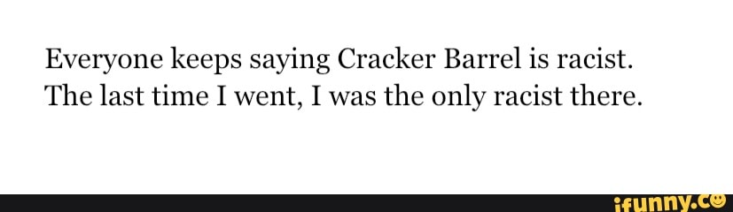 Everyone keeps saying Cracker Barrel is racist.
The last time I went, I was the only racist there.