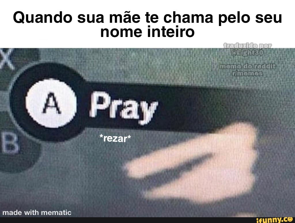 Quando sua mãe te chama pelo seu nome inteiro
Pray
*rezar*