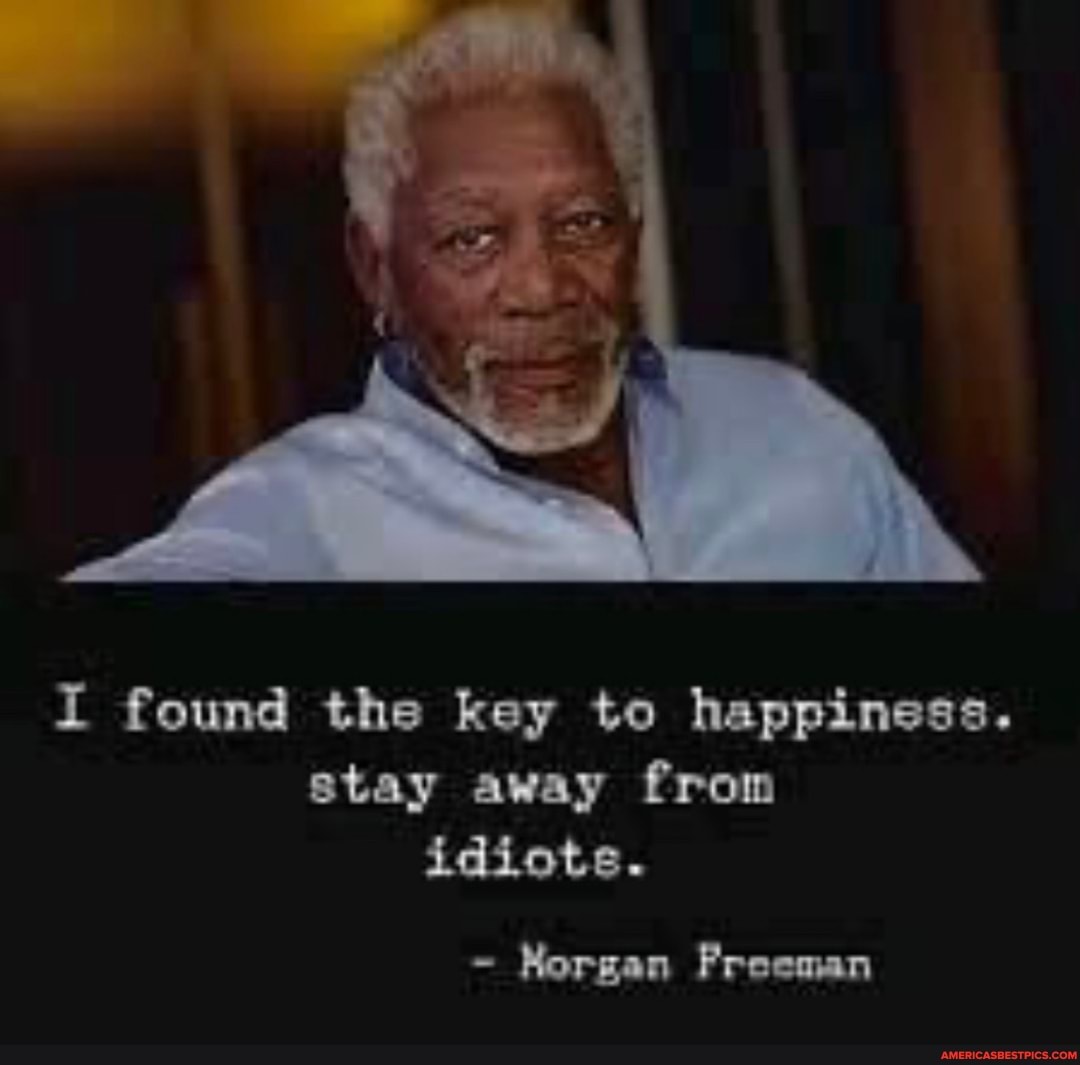 I found the key to happiness.
stay away from idiots.
- Morgan Freeman