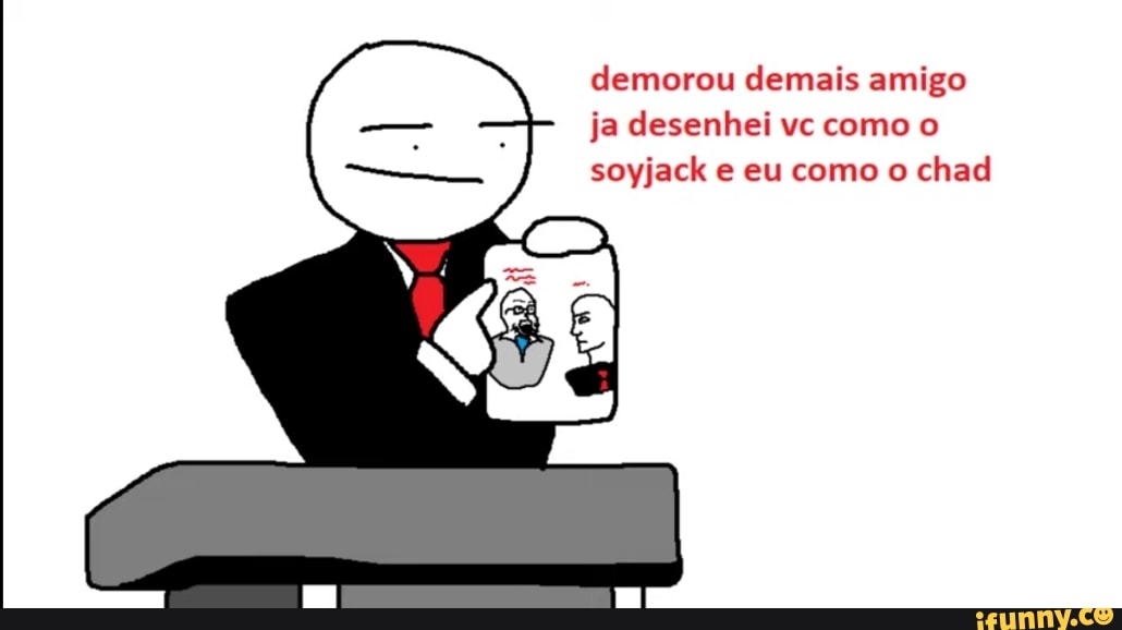 demorou demais amigo ja desenhei vc como o soyjack e eu como o chad