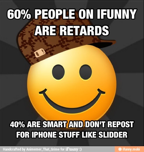 60% PEOPLE ON IFUNNY
ARE RETARDS
40% ARE SMART/AND)DON'T REPOST
FOR IPHONE STUFF LIKE SLIDDER